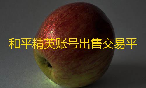 暗区小号卡网和平精英账号出售交易平台有哪些 正规游戏账号交易平台推荐